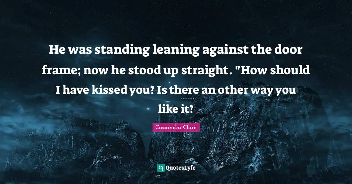 He was standing leaning against the door frame; now he stood up straight. "How should I have kissed you? Is there an other way you like it?