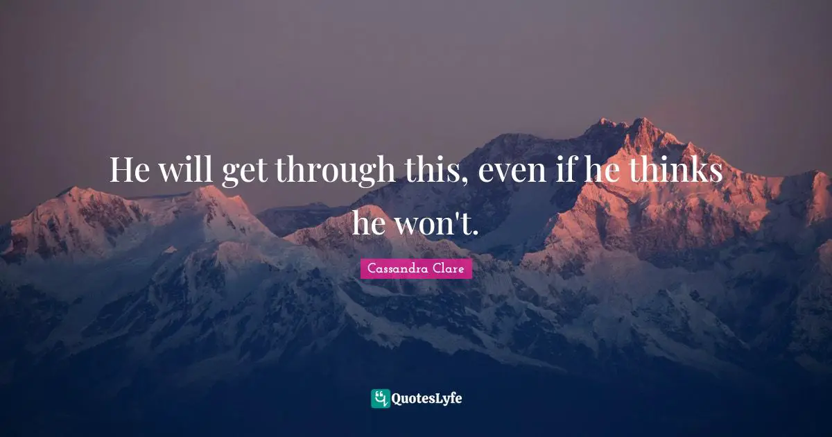 He will get through this, even if he thinks he won't.