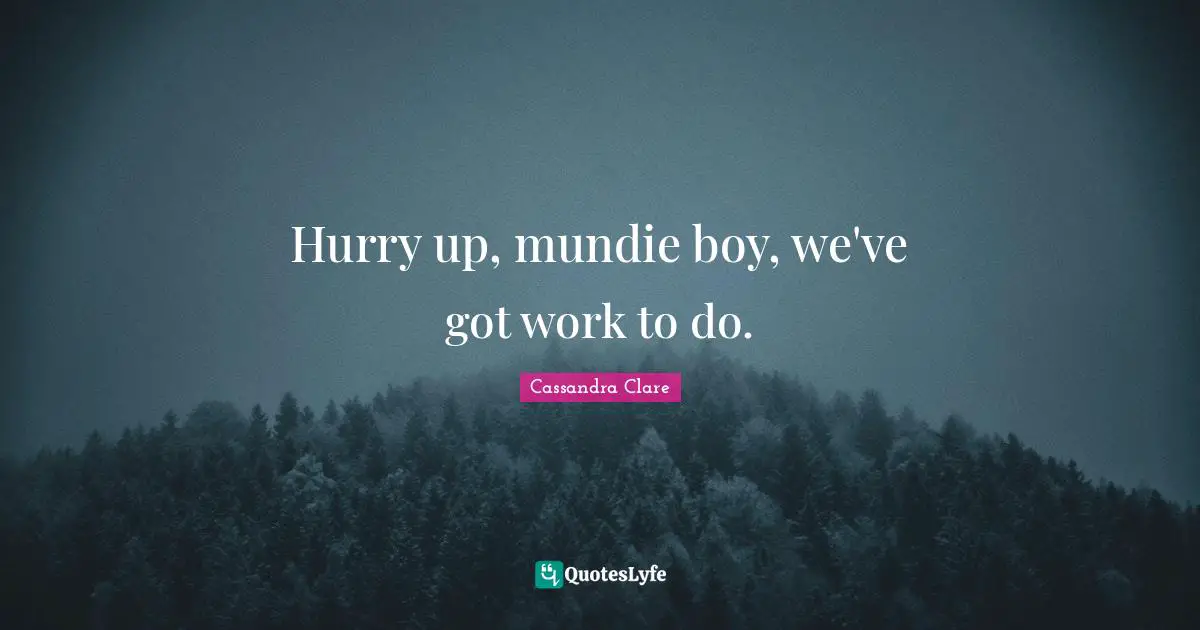 Hurry up, mundie boy, we've got work to do.