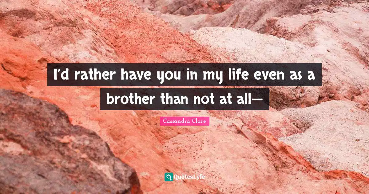 I’d rather have you in my life even as a brother than not at all—