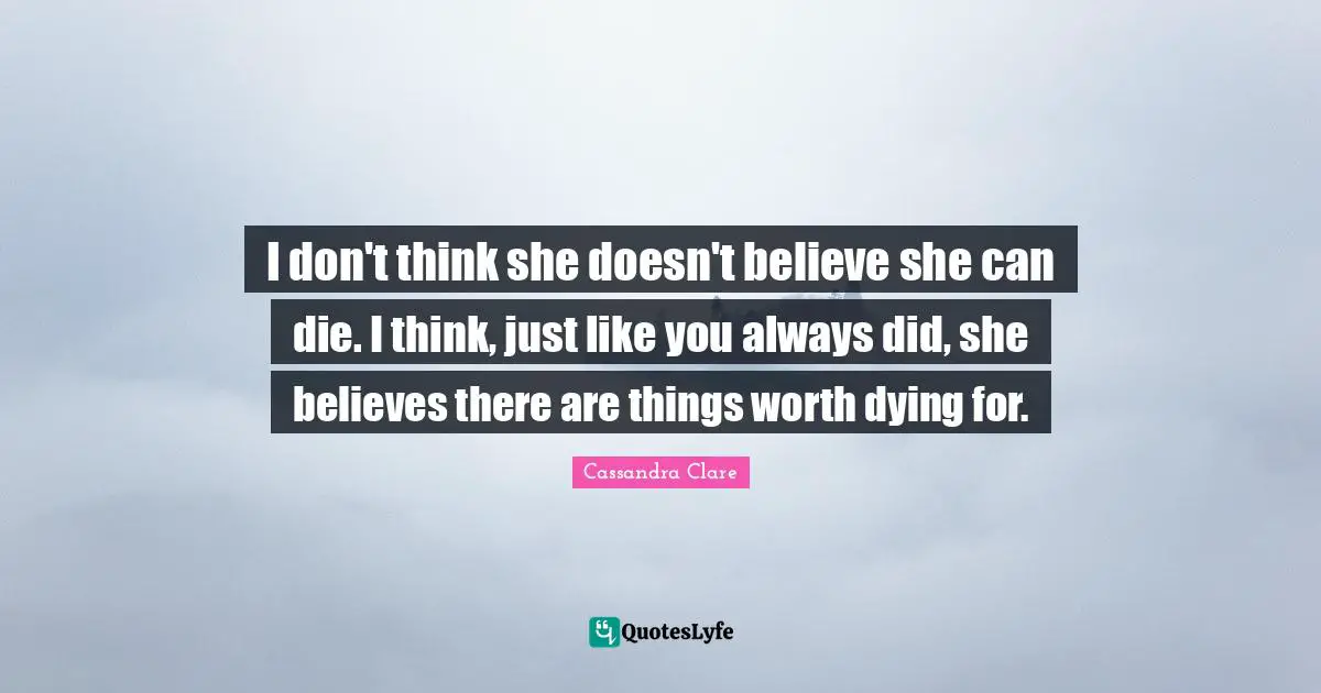 Dying For Quotes: "I don't think she doesn't believe she can die. I think, just like you always did, she believes there are things worth dying for."