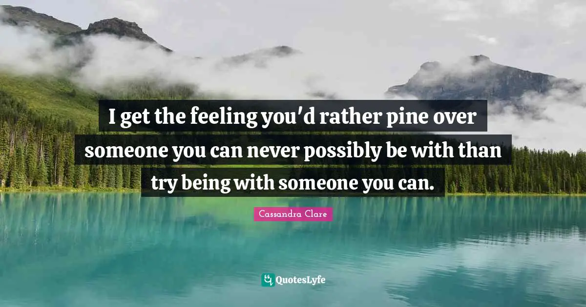 I get the feeling you'd rather pine over someone you can never possibly be with than try being with someone you can.