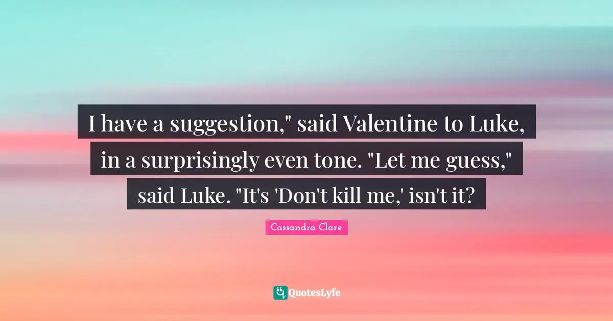 I have a suggestion," said Valentine to Luke, in a surprisingly even tone. "Let me guess," said Luke. "It's 'Don't kill me,' isn't it?
