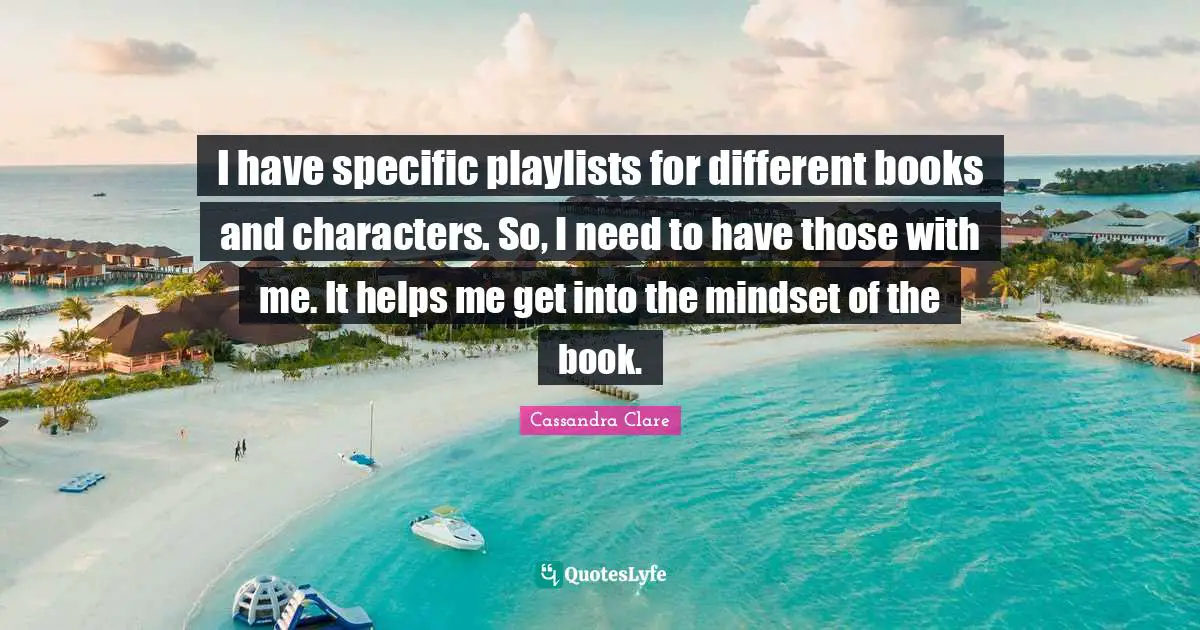 I have specific playlists for different books and characters. So, I need to have those with me. It helps me get into the mindset of the book.