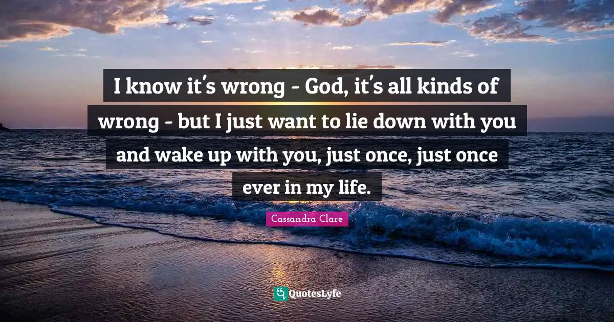 I know it's wrong - God, it's all kinds of wrong - but I just want to lie down with you and wake up with you, just once, just once ever in my life.