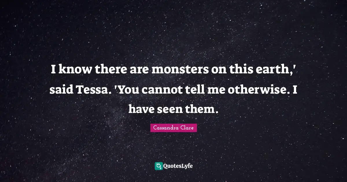 I know there are monsters on this earth,' said Tessa. 'You cannot tell me otherwise. I have seen them.