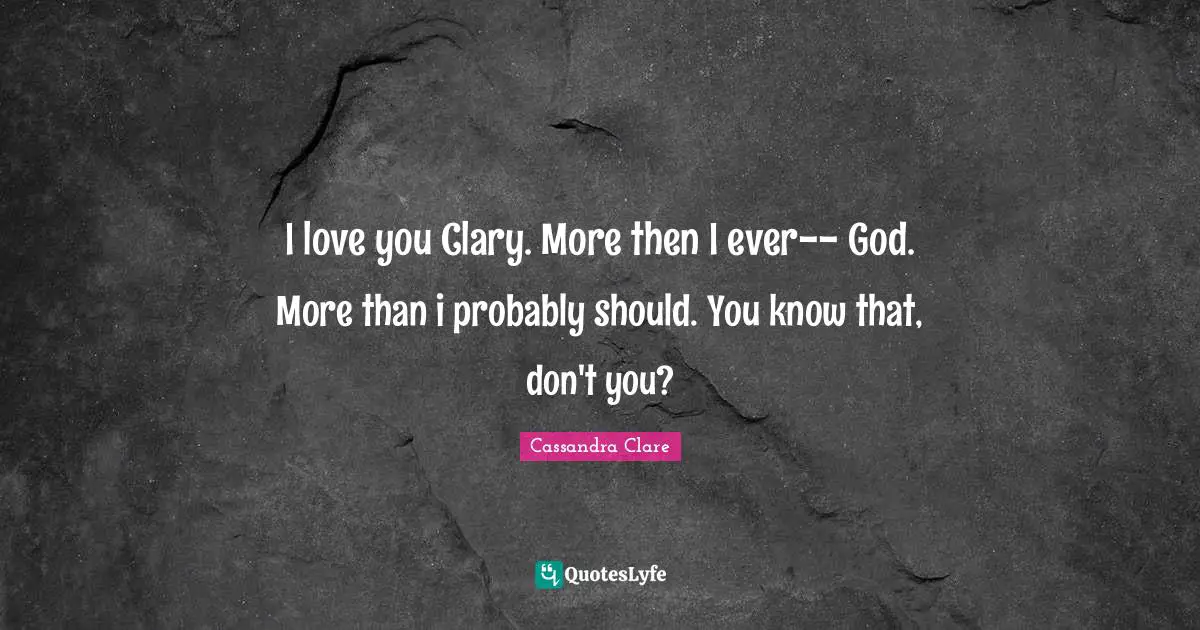 I love you Clary. More then I ever-- God. More than i probably should. You know that, don't you?