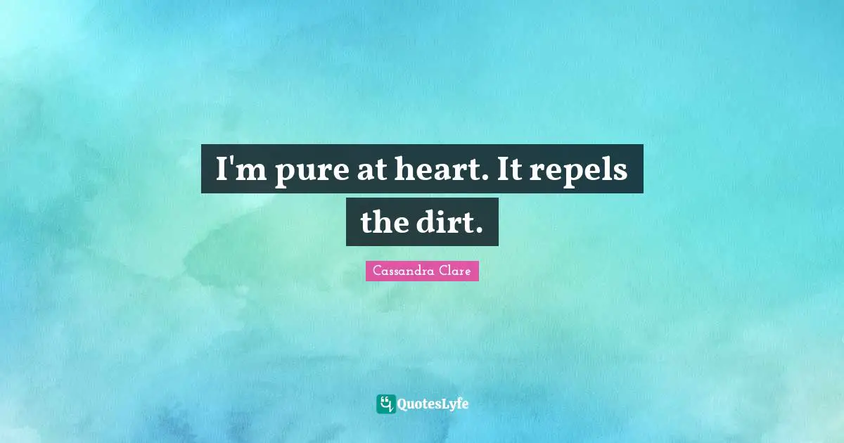 I'm pure at heart. It repels the dirt.