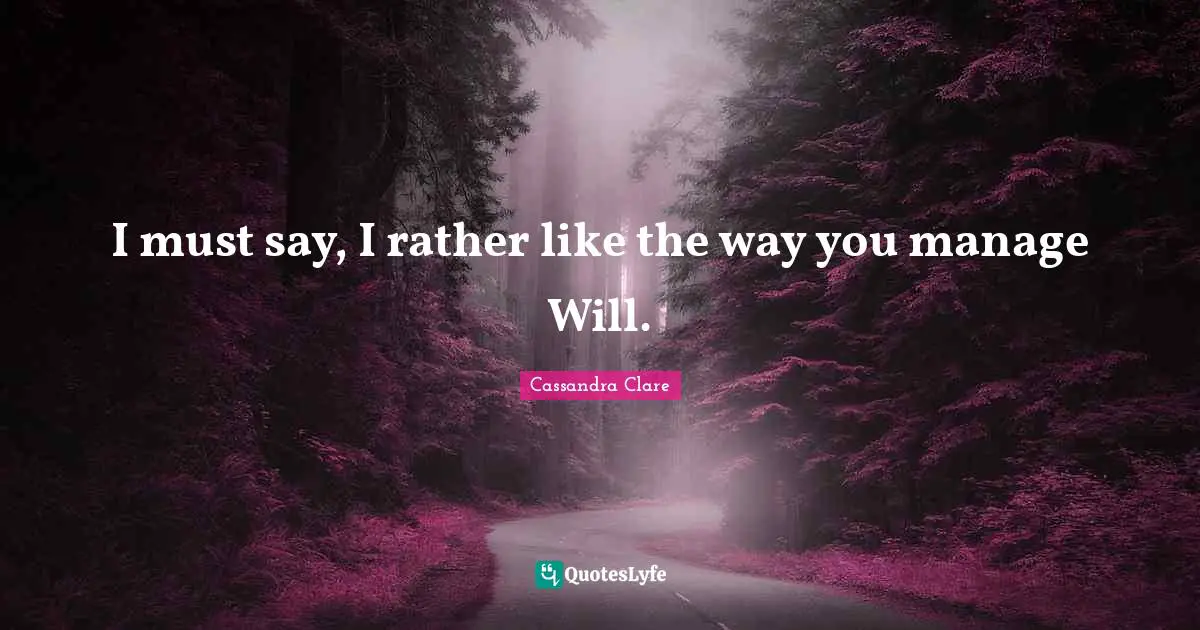 I must say, I rather like the way you manage Will.