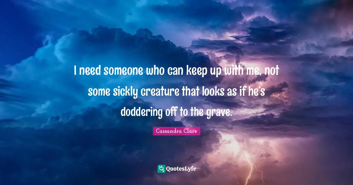 I need someone who can keep up with me, not some sickly creature that looks as if he’s doddering off to the grave.