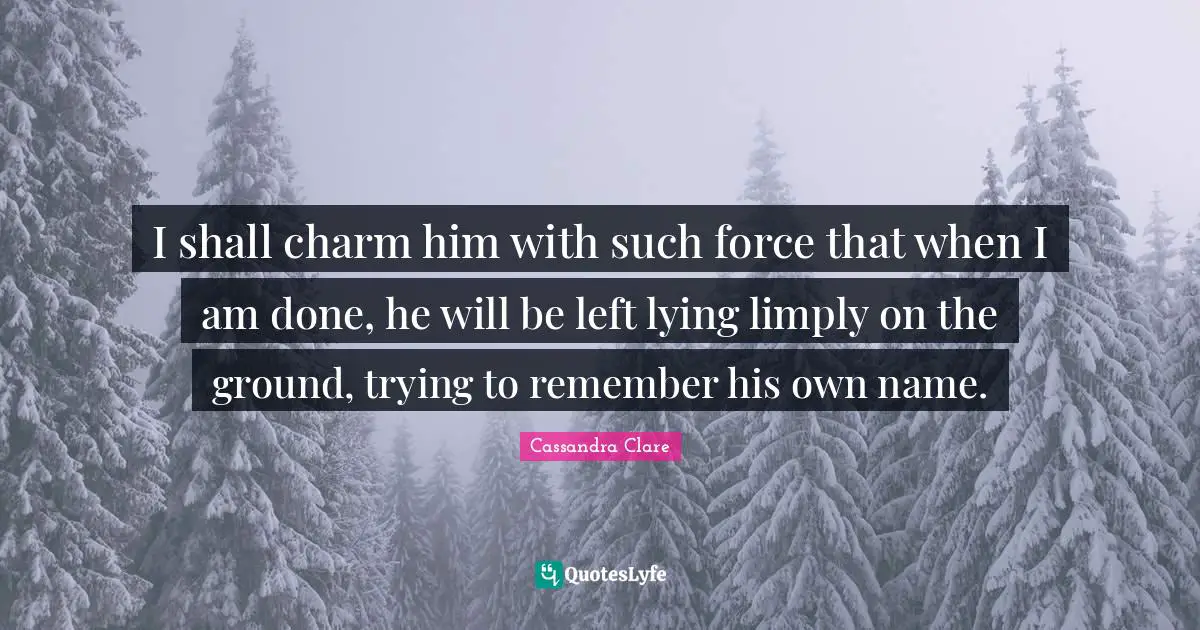 I shall charm him with such force that when I am done, he will be left lying limply on the ground, trying to remember his own name.