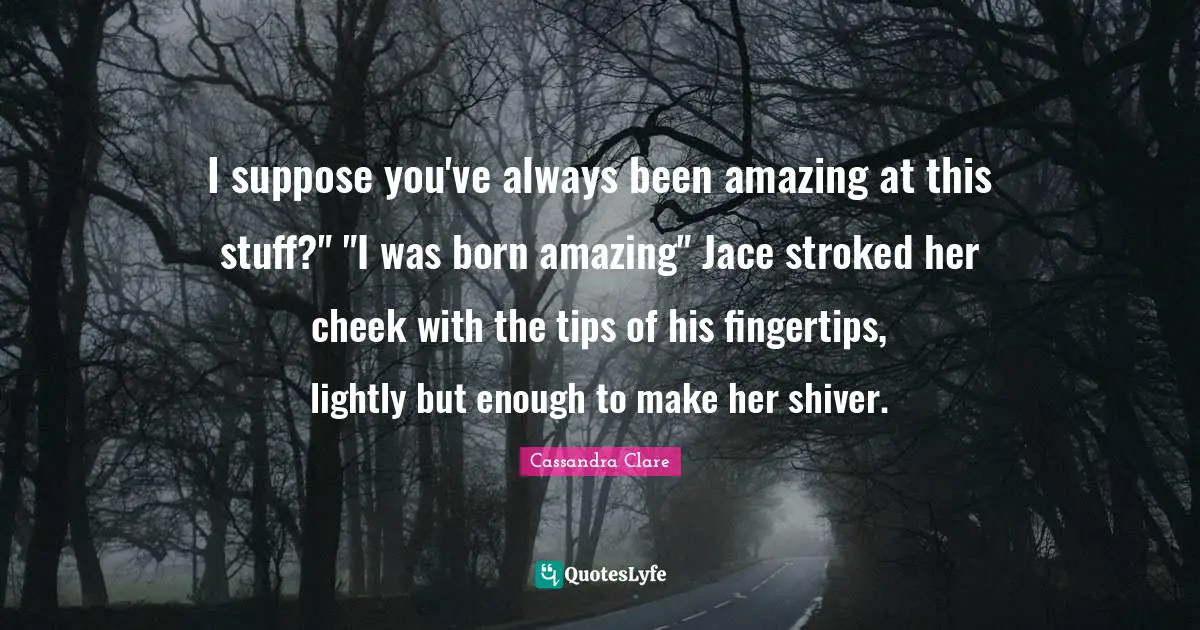 Fingertips Quotes: "I suppose you've always been amazing at this stuff?" "I was born amazing" Jace stroked her cheek with the tips of his fingertips, lightly but enough to make her shiver."