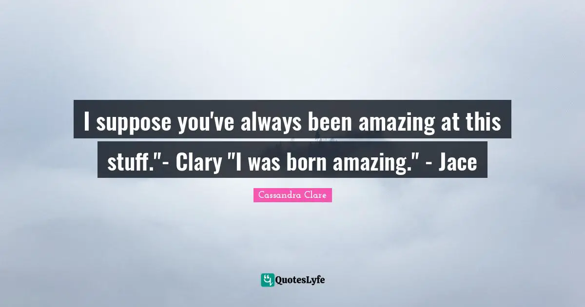 Jace Quotes: "I suppose you've always been amazing at this stuff."- Clary "I was born amazing." - Jace"