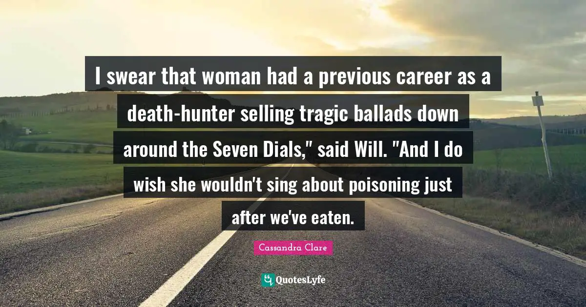 I swear that woman had a previous career as a death-hunter selling tragic ballads down around the Seven Dials," said Will. "And I do wish she wouldn't sing about poisoning just after we've eaten.
