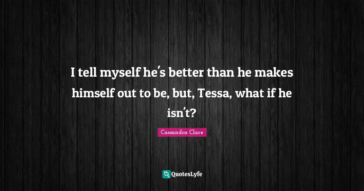 I tell myself he's better than he makes himself out to be, but, Tessa, what if he isn't?