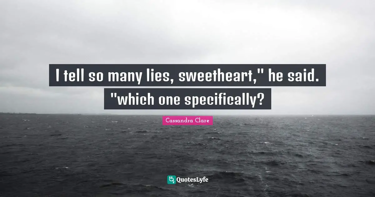 I tell so many lies, sweetheart," he said. "which one specifically?