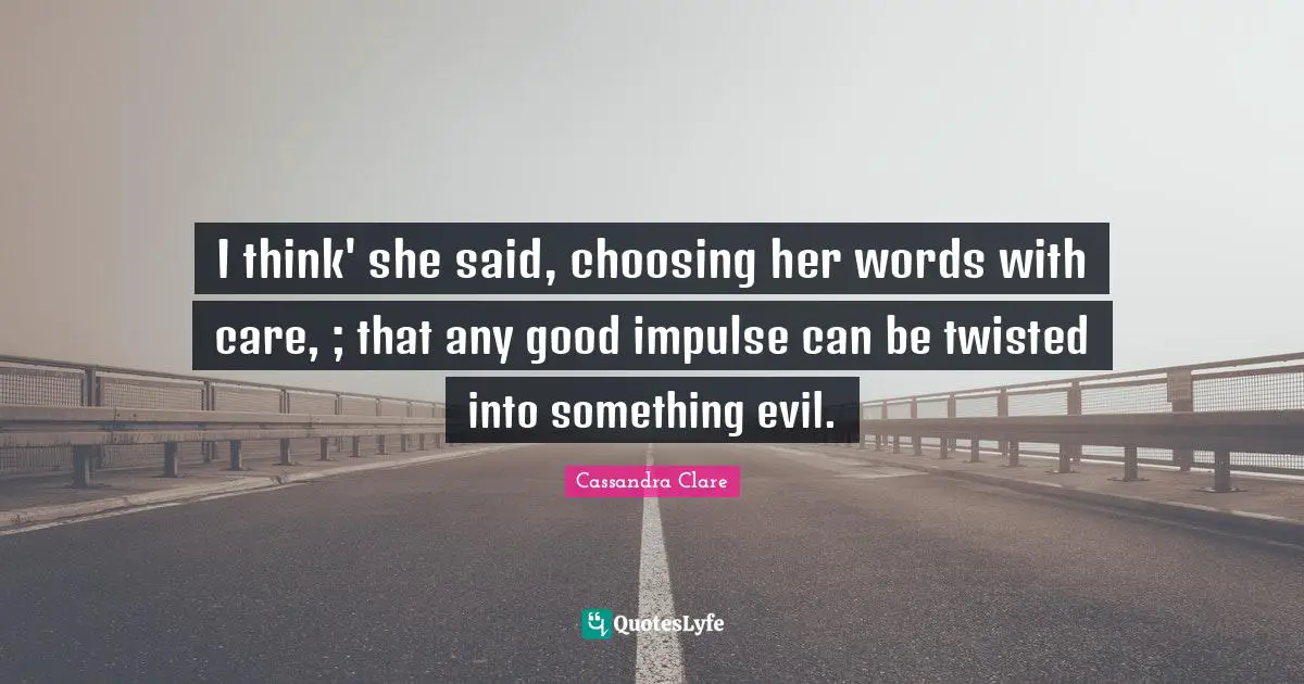 I think' she said, choosing her words with care, ; that any good impulse can be twisted into something evil.