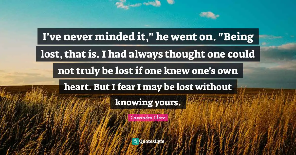I've never minded it," he went on. "Being lost, that is. I had always thought one could not truly be lost if one knew one's own heart. But I fear I may be lost without knowing yours.