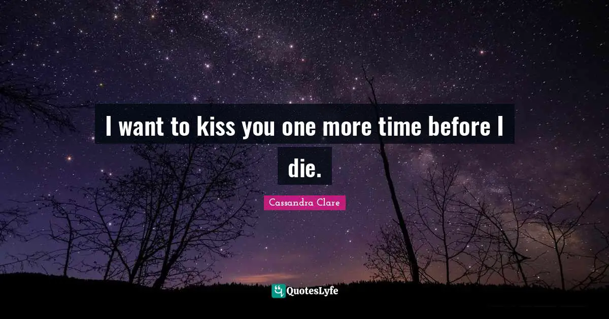 I want to kiss you one more time before I die.
