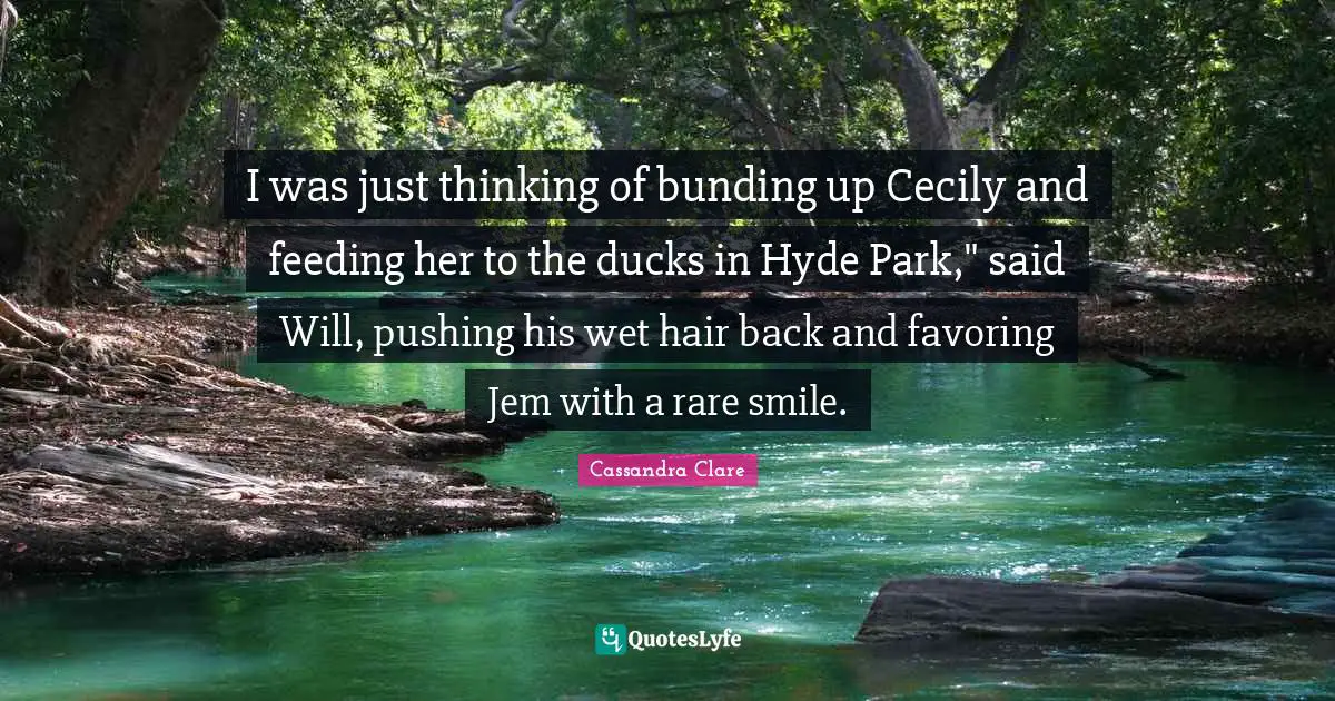 Mr Hyde Quotes: "I was just thinking of bunding up Cecily and feeding her to the ducks in Hyde Park," said Will, pushing his wet hair back and favoring Jem with a rare smile."