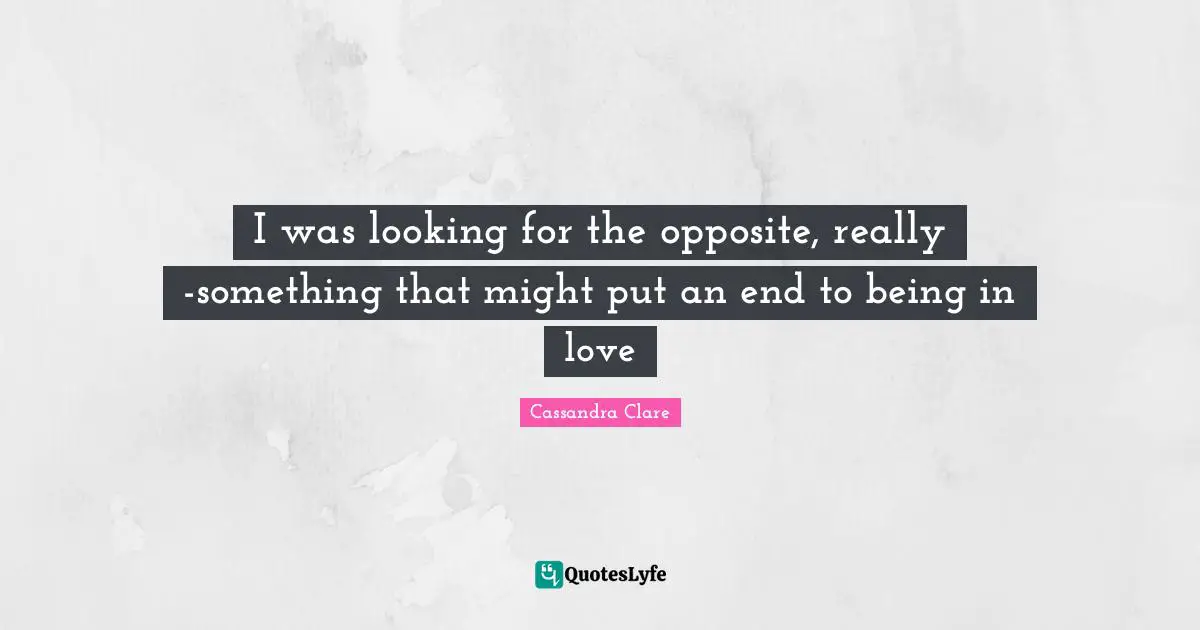 I was looking for the opposite, really -something that might put an end to being in love