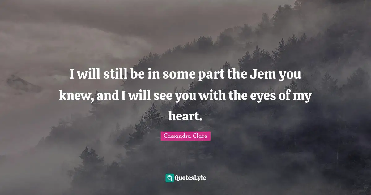 I will still be in some part the Jem you knew, and I will see you with the eyes of my heart.