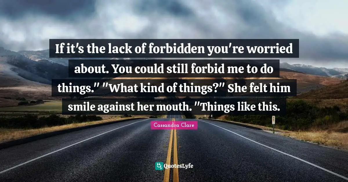 If it's the lack of forbidden you're worried about. You could still forbid me to do things." "What kind of things?" She felt him smile against her mouth. "Things like this.