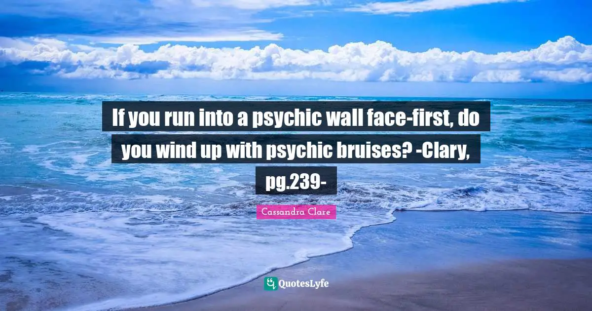 If you run into a psychic wall face-first, do you wind up with psychic bruises? -Clary, pg.239-