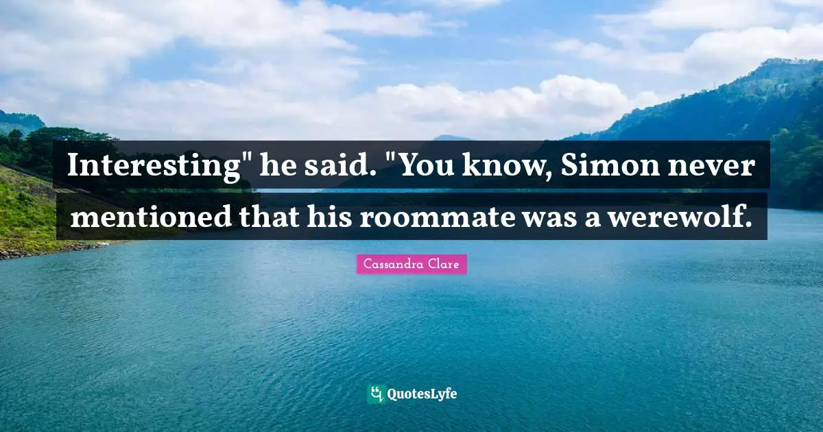Interesting" he said. "You know, Simon never mentioned that his roommate was a werewolf.