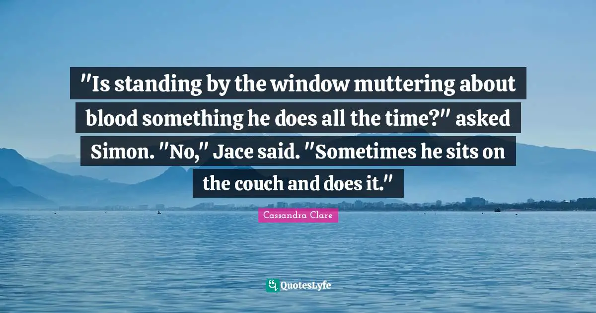 Jace Quotes: ""Is standing by the window muttering about blood something he does all the time?" asked Simon. "No," Jace said. "Sometimes he sits on the couch and does it.""