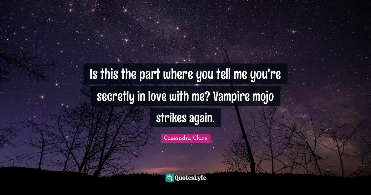 Is this the part where you tell me you're secretly in love with me? Vampire mojo strikes again.
