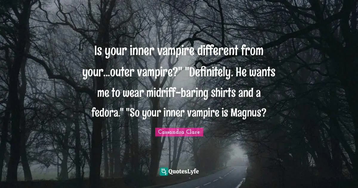 Is your inner vampire different from your...outer vampire?" "Definitely. He wants me to wear midriff-baring shirts and a fedora." "So your inner vampire is Magnus?