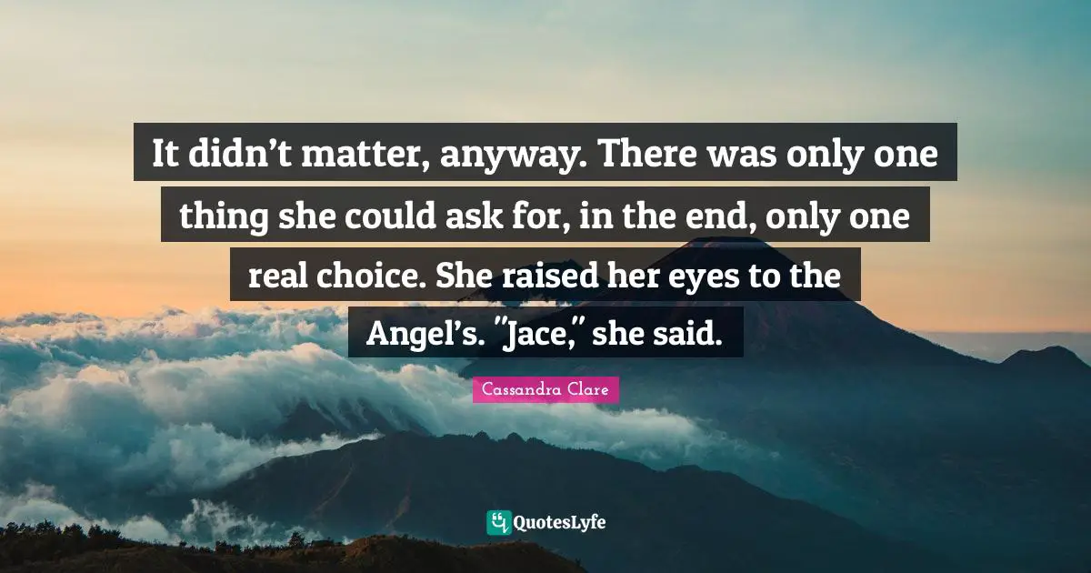 It didn’t matter, anyway. There was only one thing she could ask for, in the end, only one real choice. She raised her eyes to the Angel’s. "Jace," she said.