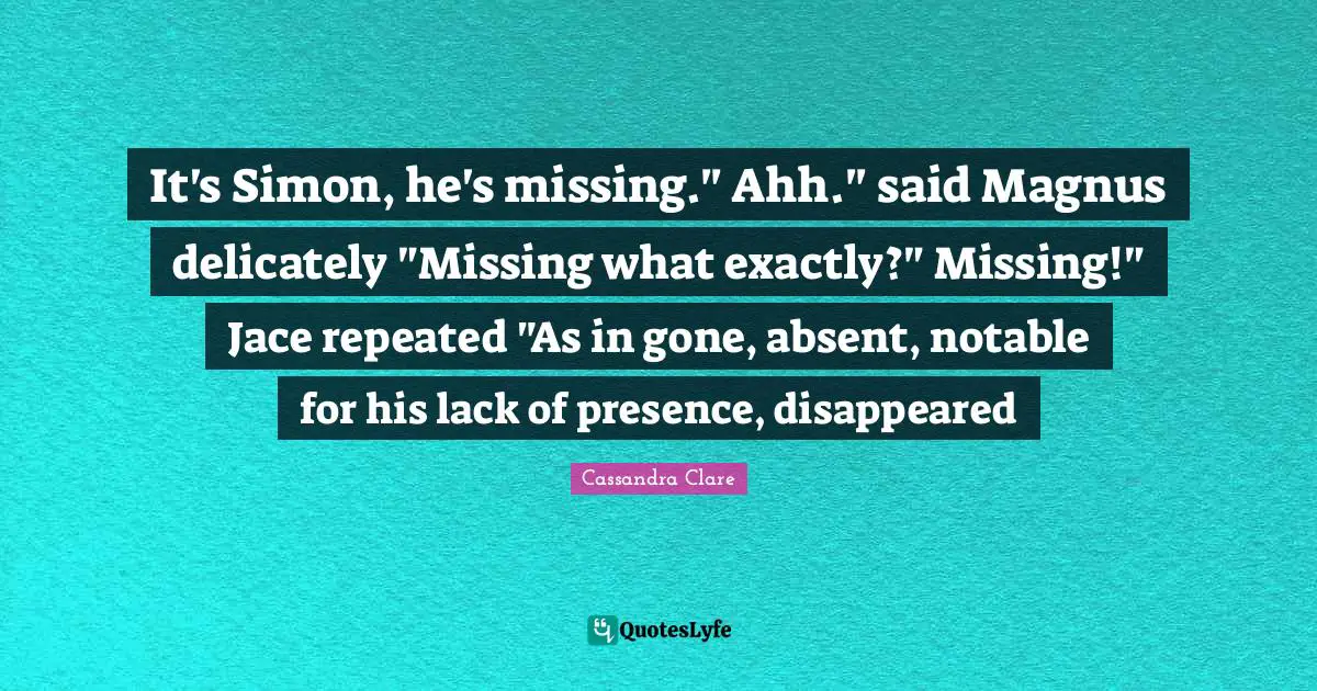 It's Simon, he's missing." Ahh." said Magnus delicately "Missing what exactly?" Missing!" Jace repeated "As in gone, absent, notable for his lack of presence, disappeared