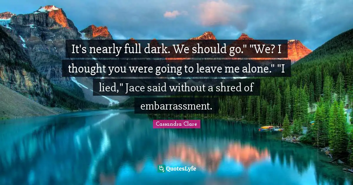 It's nearly full dark. We should go." "We? I thought you were going to leave me alone." "I lied," Jace said without a shred of embarrassment.