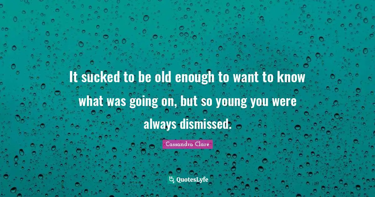 It sucked to be old enough to want to know what was going on, but so young you were always dismissed.