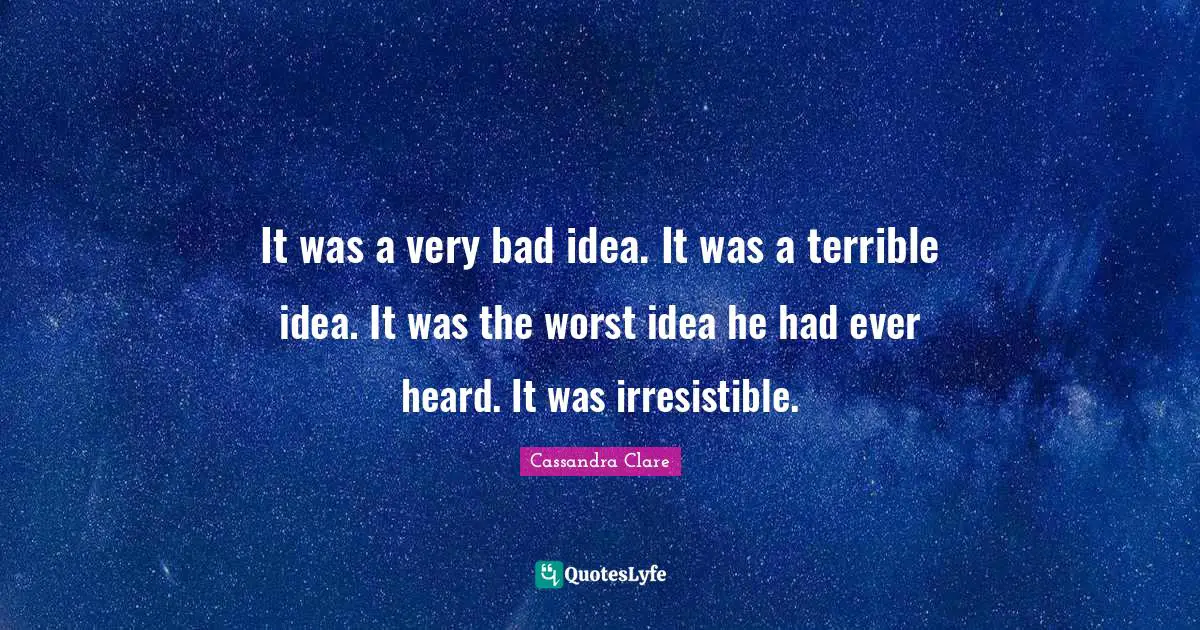 It was a very bad idea. It was a terrible idea. It was the worst idea he had ever heard. It was irresistible.