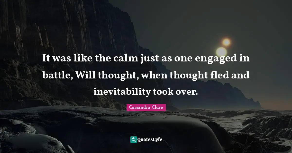 It was like the calm just as one engaged in battle, Will thought, when thought fled and inevitability took over.