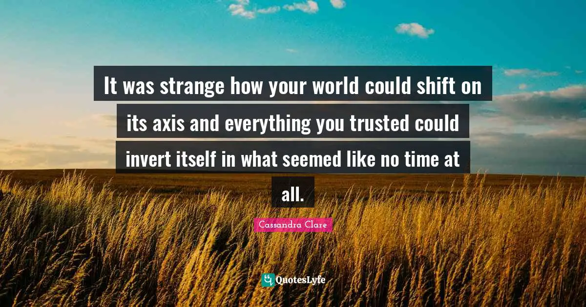 Axes Quotes: "It was strange how your world could shift on its axis and everything you trusted could invert itself in what seemed like no time at all."