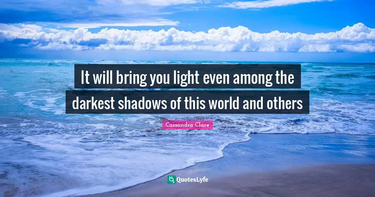 The Shadow World Quotes: "It will bring you light even among the darkest shadows of this world and others"