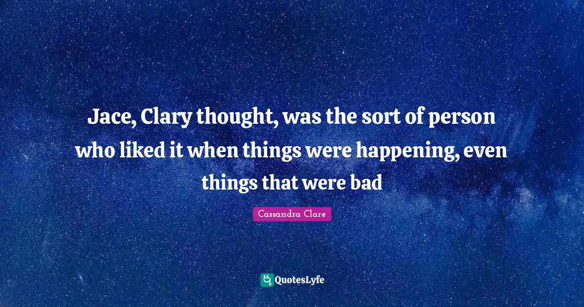 Jace, Clary thought, was the sort of person who liked it when things were happening, even things that were bad