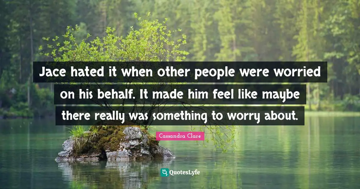 Jace hated it when other people were worried on his behalf. It made him feel like maybe there really was something to worry about.