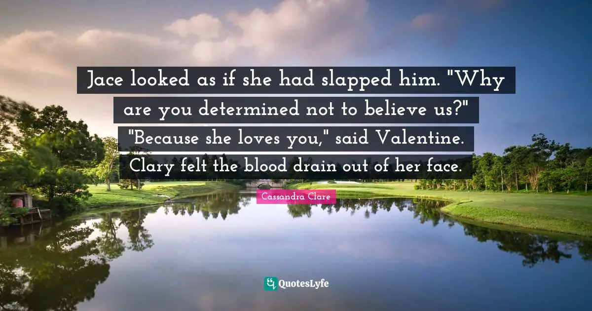 Jace Quotes: "Jace looked as if she had slapped him. "Why are you determined not to believe us?" "Because she loves you," said Valentine. Clary felt the blood drain out of her face."