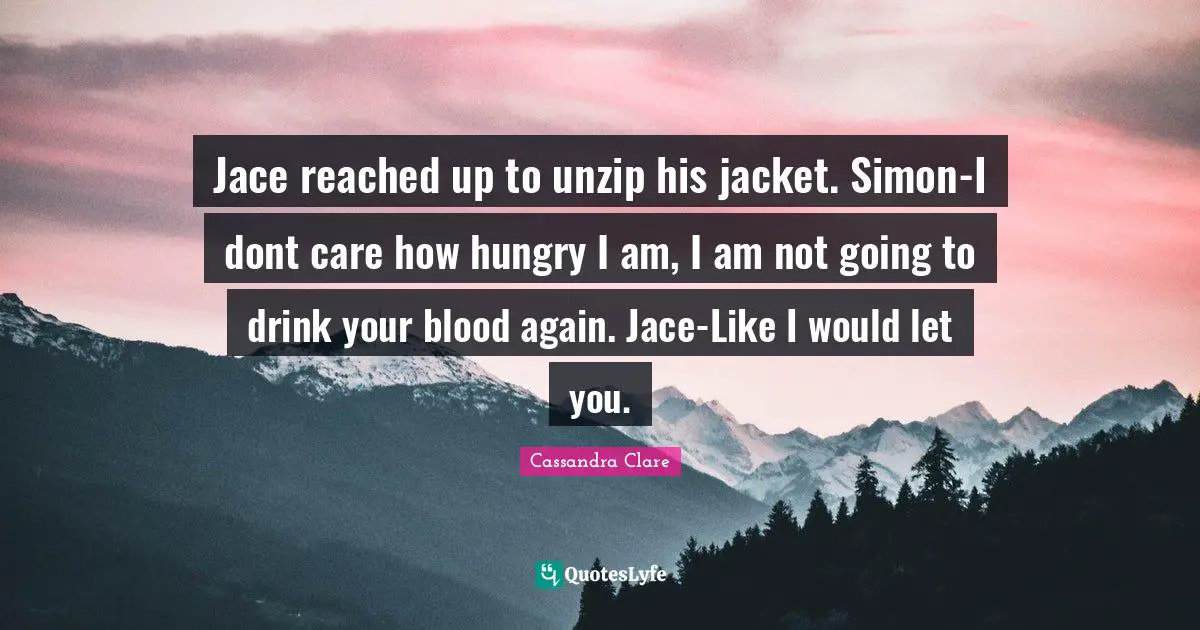 Jace reached up to unzip his jacket. Simon-I dont care how hungry I am, I am not going to drink your blood again. Jace-Like I would let you.