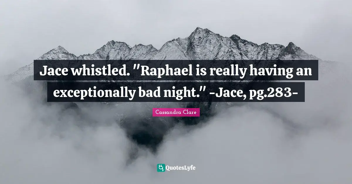 Jace whistled. "Raphael is really having an exceptionally bad night." -Jace, pg.283-