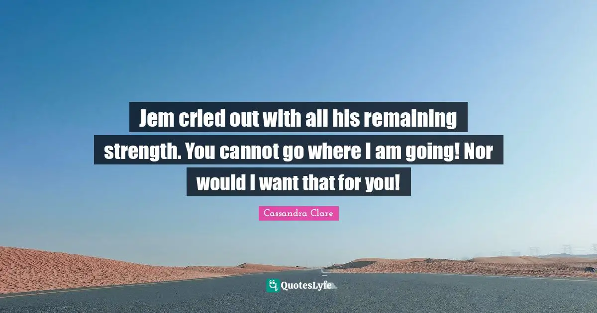 Jem cried out with all his remaining strength. You cannot go where I am going! Nor would I want that for you!