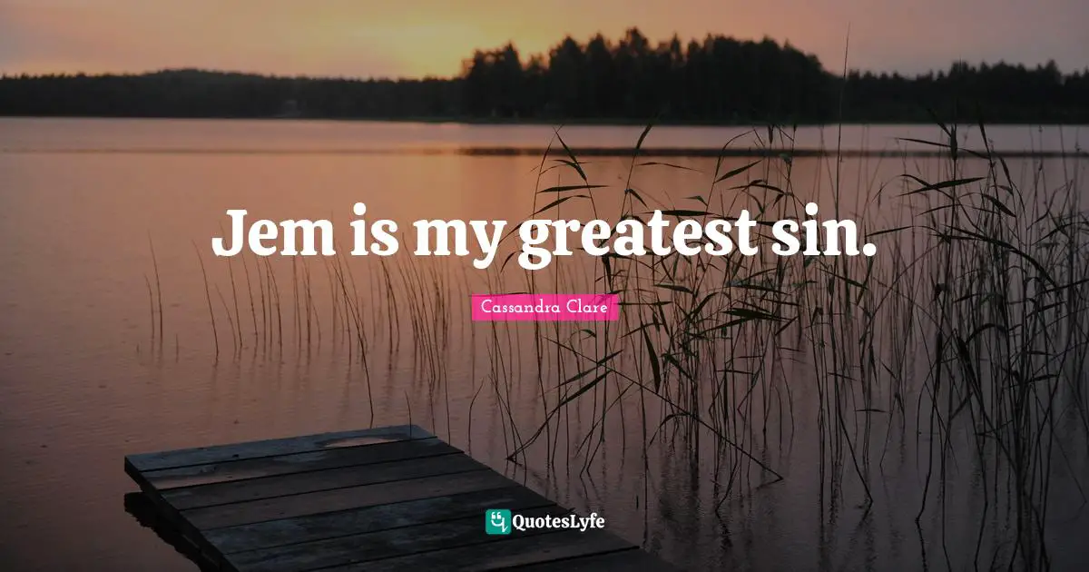 Jem is my greatest sin.