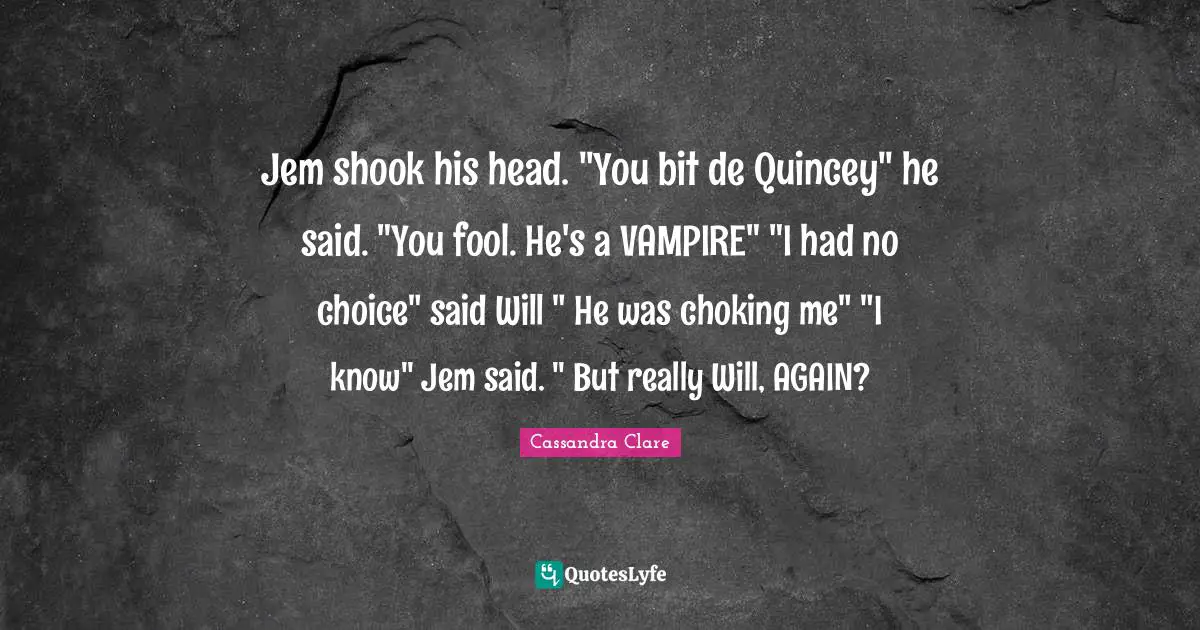 Jem shook his head. "You bit de Quincey" he said. "You fool. He's a VAMPIRE" "I had no choice" said Will " He was choking me" "I know" Jem said. " But really Will, AGAIN?