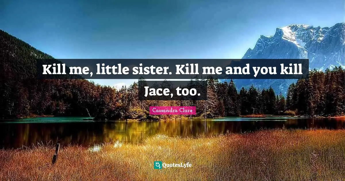 Kill me, little sister. Kill me and you kill Jace, too.