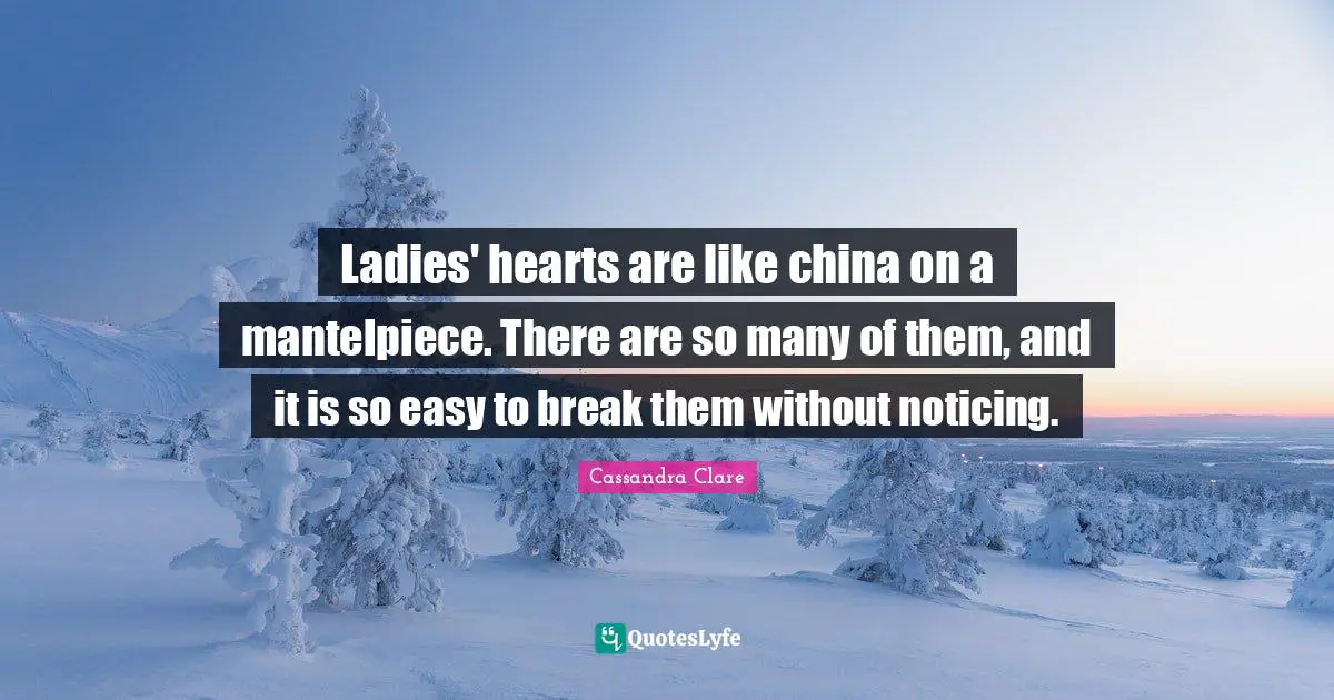 Ladies' hearts are like china on a mantelpiece. There are so many of them, and it is so easy to break them without noticing.